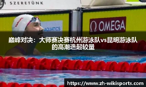 巅峰对决:大师赛决赛杭州游泳队vs昆明游泳队的高潮迭起较量