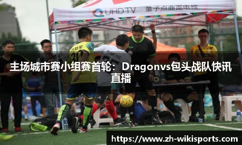 主场城市赛小组赛首轮:Dragonvs包头战队快讯直播