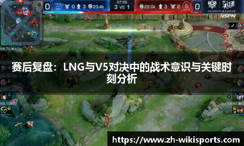 赛后复盘:LNG与V5对决中的战术意识与关键时刻分析