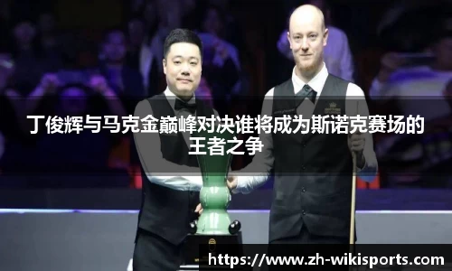 丁俊辉与马克金巅峰对决谁将成为斯诺克赛场的王者之争